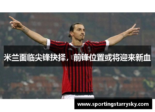 米兰面临尖锋抉择，前锋位置或将迎来新血