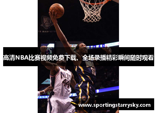 高清NBA比赛视频免费下载，全场录播精彩瞬间随时观看