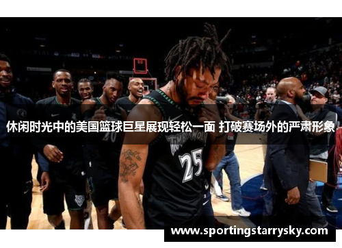 休闲时光中的美国篮球巨星展现轻松一面 打破赛场外的严肃形象