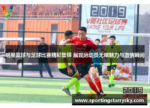 明星篮球与足球比赛精彩集锦 展现运动员无限魅力与激情瞬间