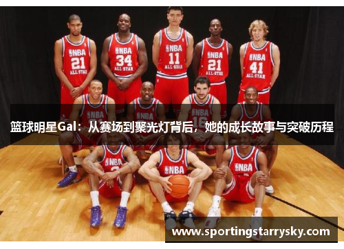 篮球明星Gal：从赛场到聚光灯背后，她的成长故事与突破历程