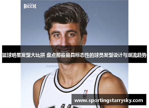 篮球明星发型大比拼 盘点那些最具标志性的球员发型设计与潮流趋势