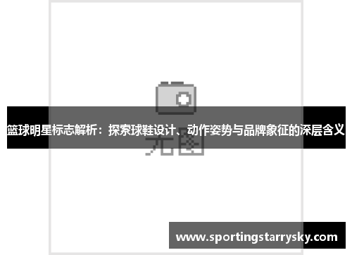 篮球明星标志解析：探索球鞋设计、动作姿势与品牌象征的深层含义