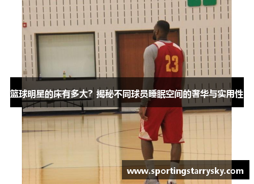 篮球明星的床有多大？揭秘不同球员睡眠空间的奢华与实用性
