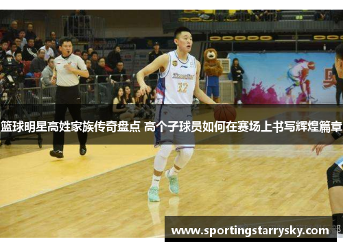 篮球明星高姓家族传奇盘点 高个子球员如何在赛场上书写辉煌篇章