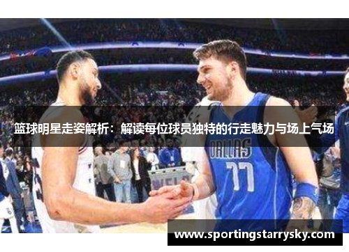 篮球明星走姿解析：解读每位球员独特的行走魅力与场上气场