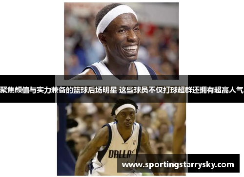 聚焦颜值与实力兼备的篮球后场明星 这些球员不仅打球超群还拥有超高人气