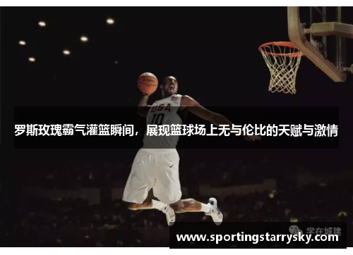 罗斯玫瑰霸气灌篮瞬间，展现篮球场上无与伦比的天赋与激情