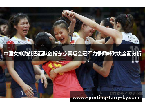 中国女排激战巴西队剑指东京奥运会冠军力争巅峰对决全面分析