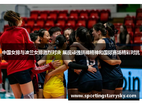 中国女排与波兰女排激烈对决 展现顽强拼搏精神和国际赛场精彩对抗
