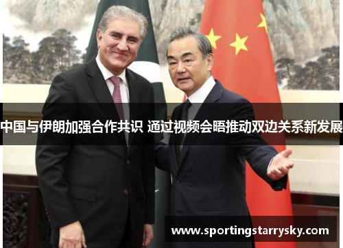 中国与伊朗加强合作共识 通过视频会晤推动双边关系新发展